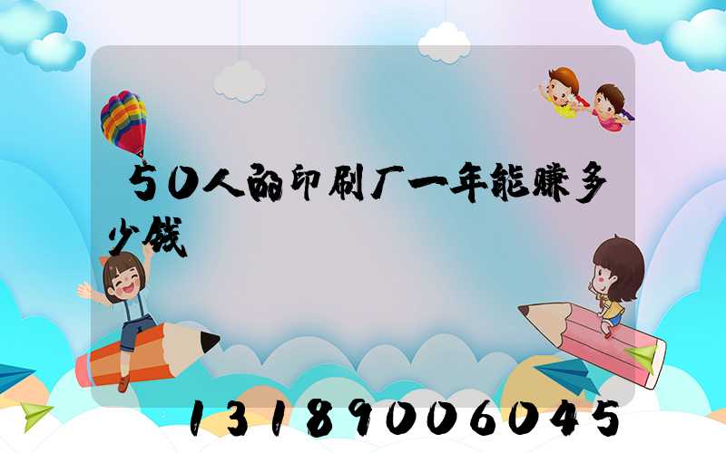 50人的印刷厂一年能赚多少钱