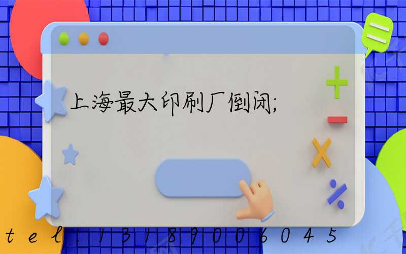 上海最大印刷厂倒闭