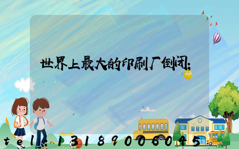 世界上最大的印刷厂倒闭