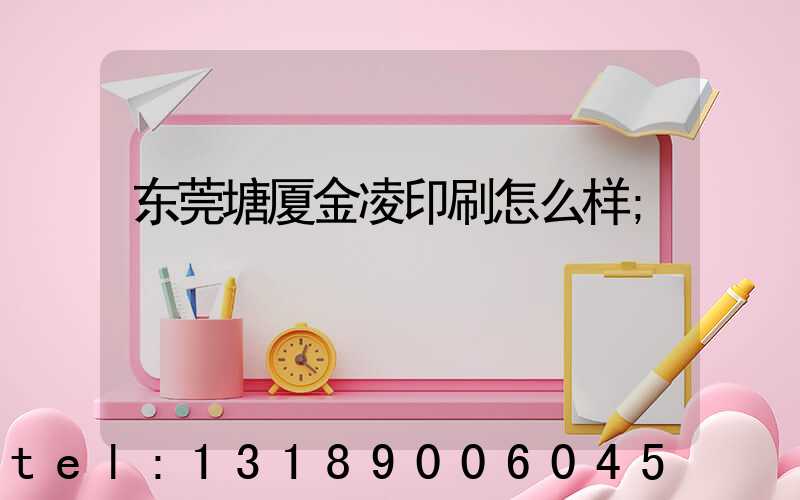东莞塘厦金凌印刷怎么样