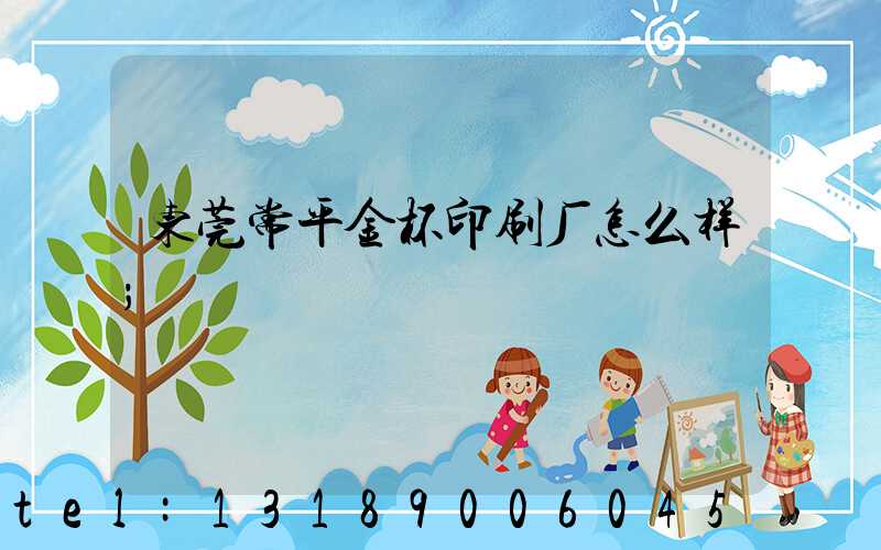 东莞常平金杯印刷厂怎么样