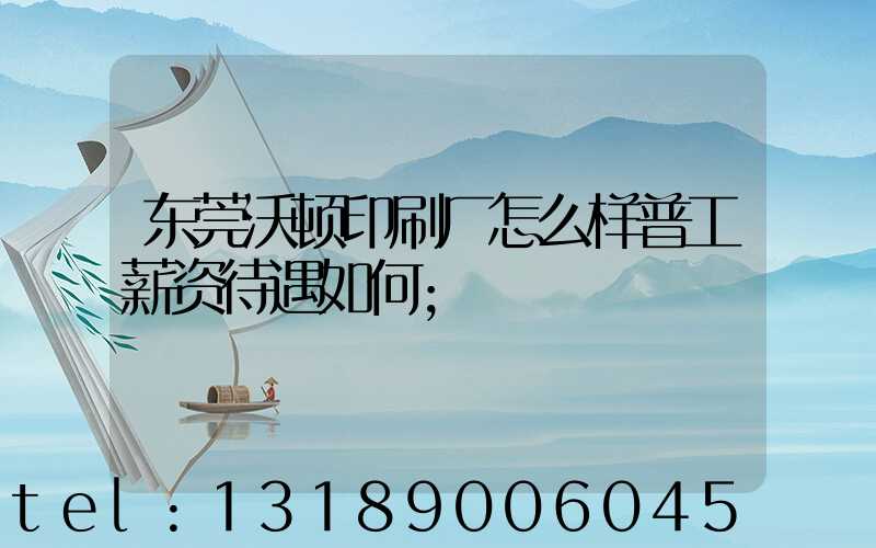 东莞沃顿印刷厂怎么样普工薪资待遇如何