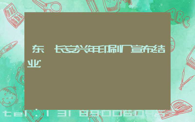 东莞长安兴年印刷厂宣布结业