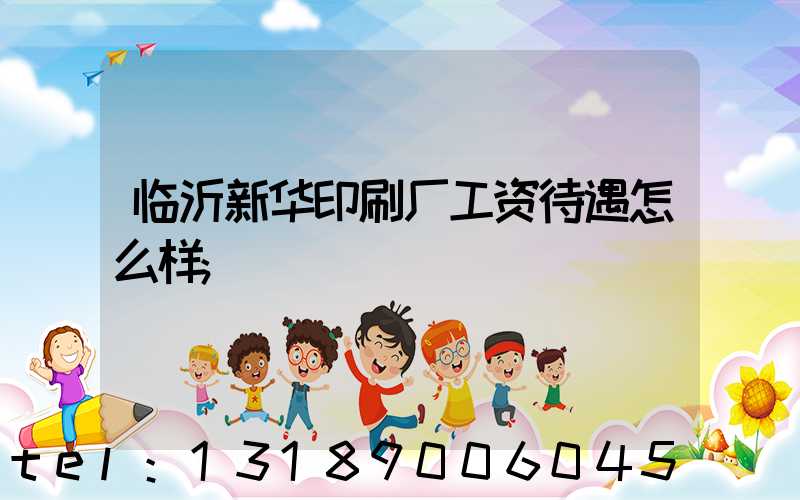 临沂新华印刷厂工资待遇怎么样