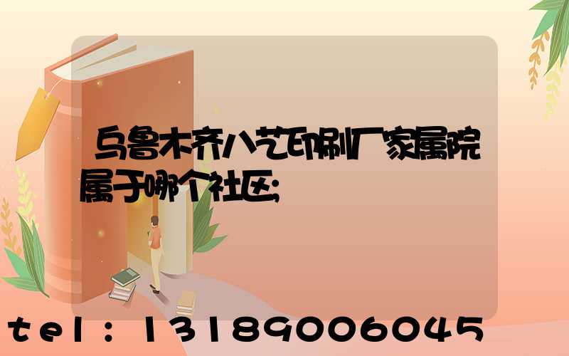 乌鲁木齐八艺印刷厂家属院属于哪个社区