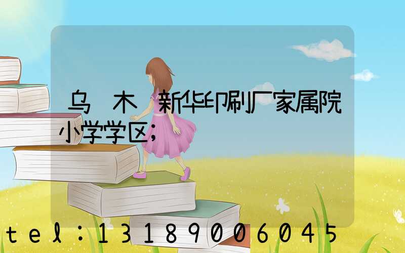 乌鲁木齐新华印刷厂家属院小学学区