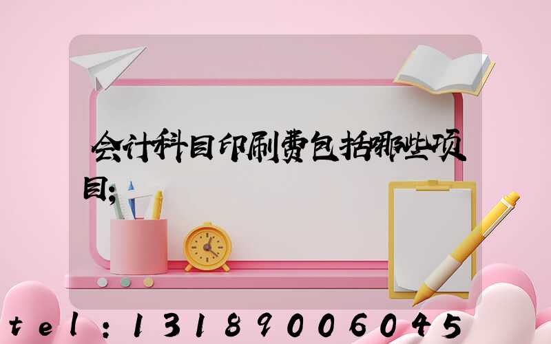 会计科目印刷费包括哪些项目
