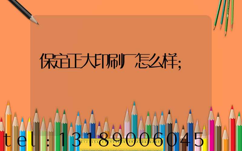 保定正大印刷厂怎么样