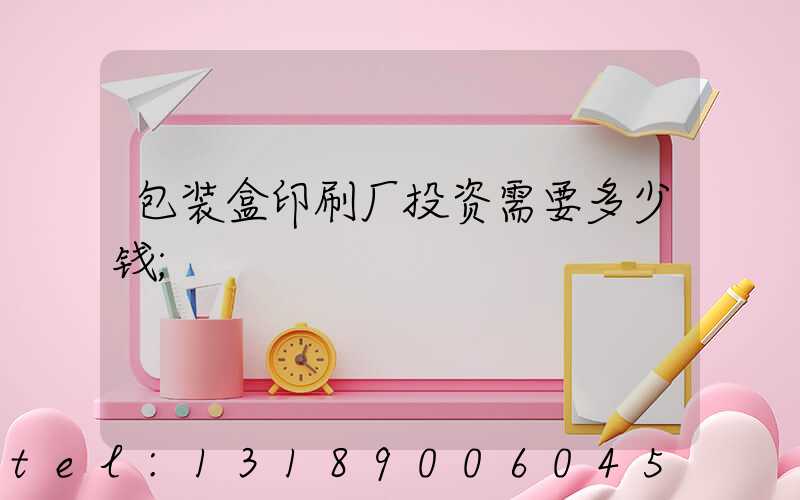包装盒印刷厂投资需要多少钱
