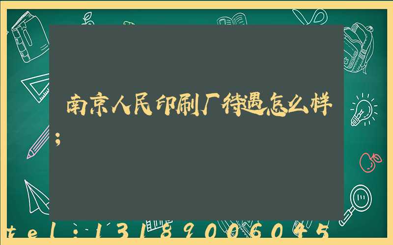 南京人民印刷厂待遇怎么样