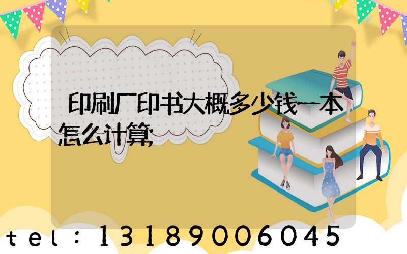 印刷厂印书大概多少钱一本怎么计算