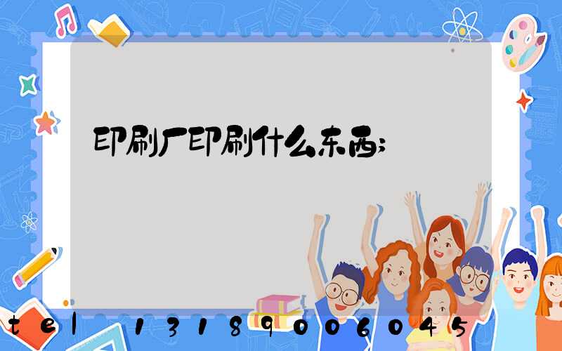 印刷厂印刷什么东西
