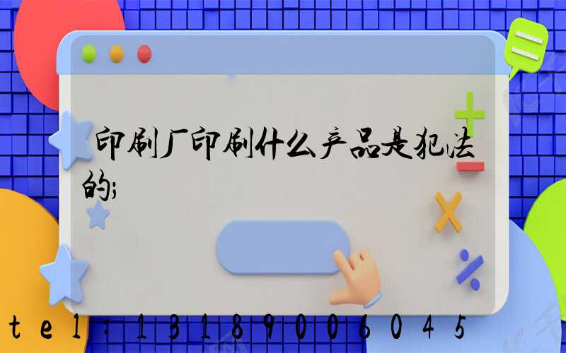 印刷厂印刷什么产品是犯法的