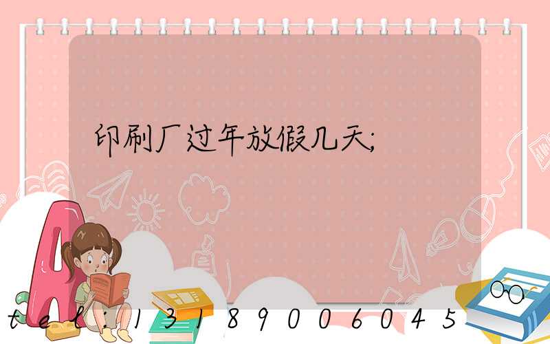 印刷厂过年放假几天