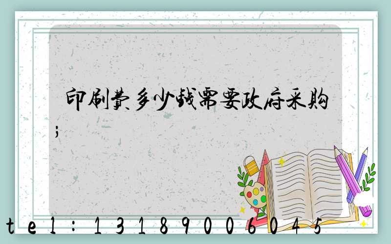 印刷费多少钱需要政府采购