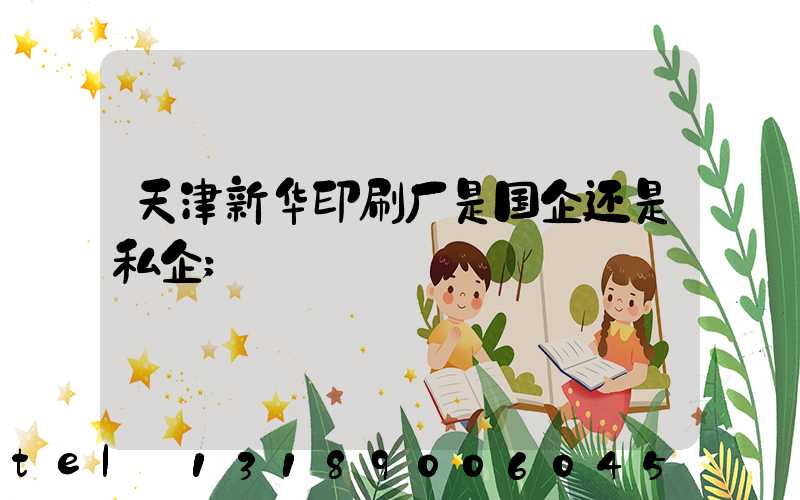 天津新华印刷厂是国企还是私企