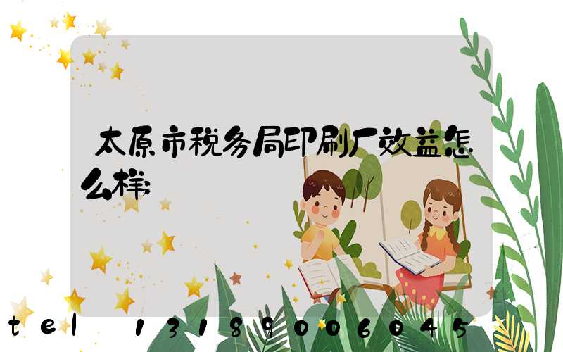太原市税务局印刷厂效益怎么样