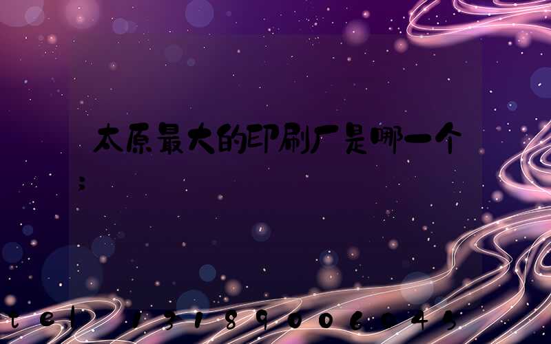 太原最大的印刷厂是哪一个