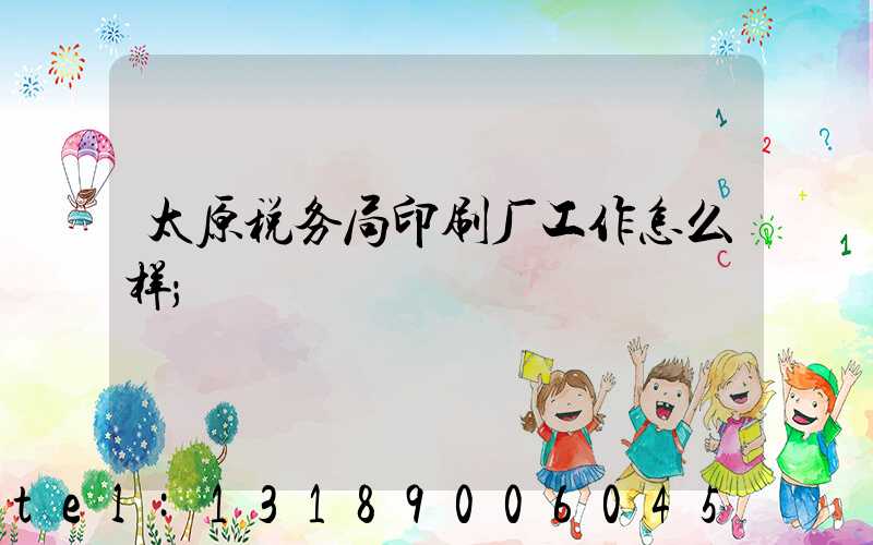 太原税务局印刷厂工作怎么样