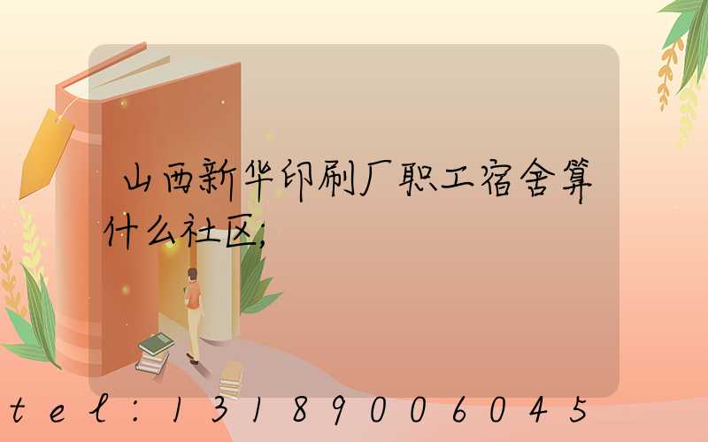 山西新华印刷厂职工宿舍算什么社区