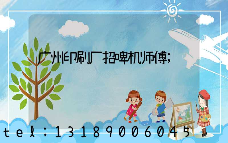 广州印刷厂招啤机师傅