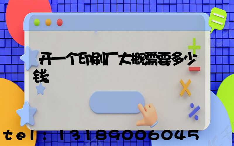 开一个印刷厂大概需要多少钱