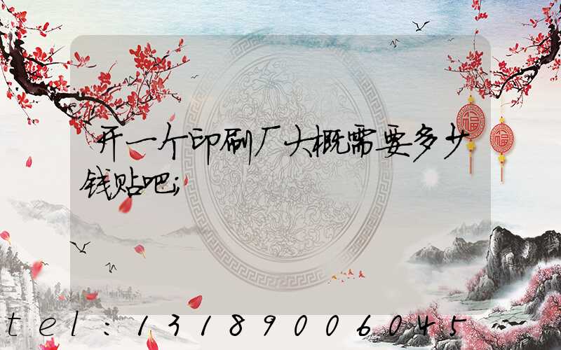 开一个印刷厂大概需要多少钱贴吧