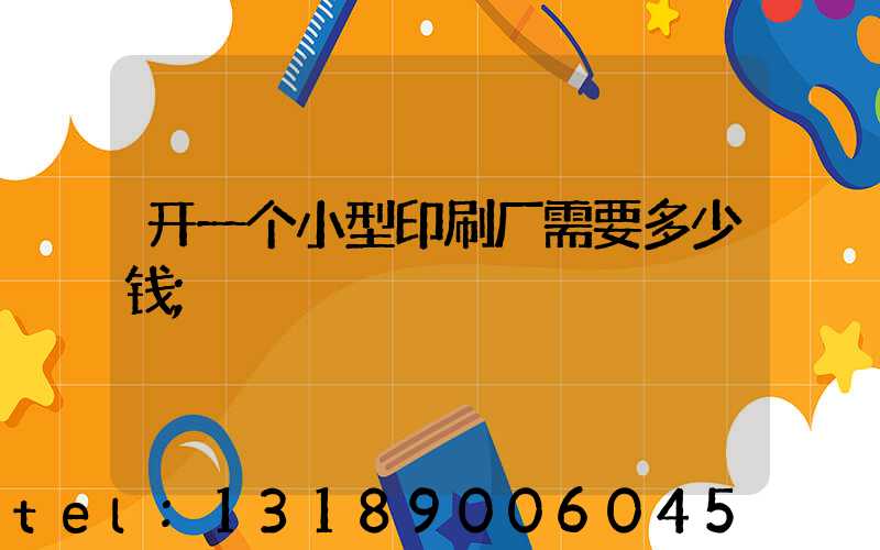 开一个小型印刷厂需要多少钱