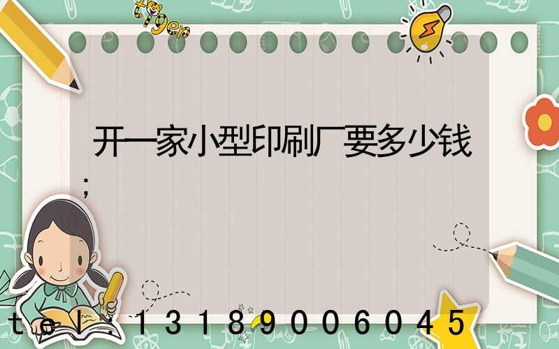 开一家小型印刷厂要多少钱