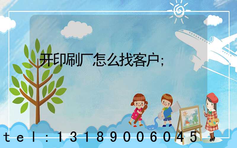 开印刷厂怎么找客户