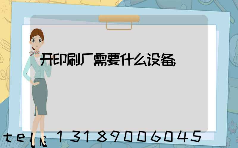 开印刷厂需要什么设备