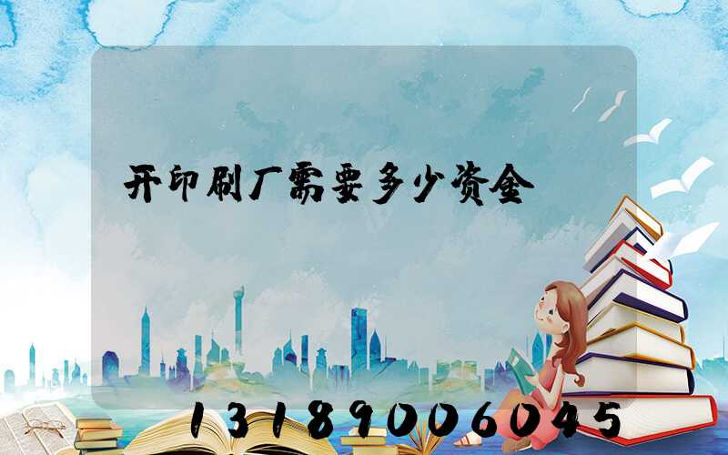 开印刷厂需要多少资金