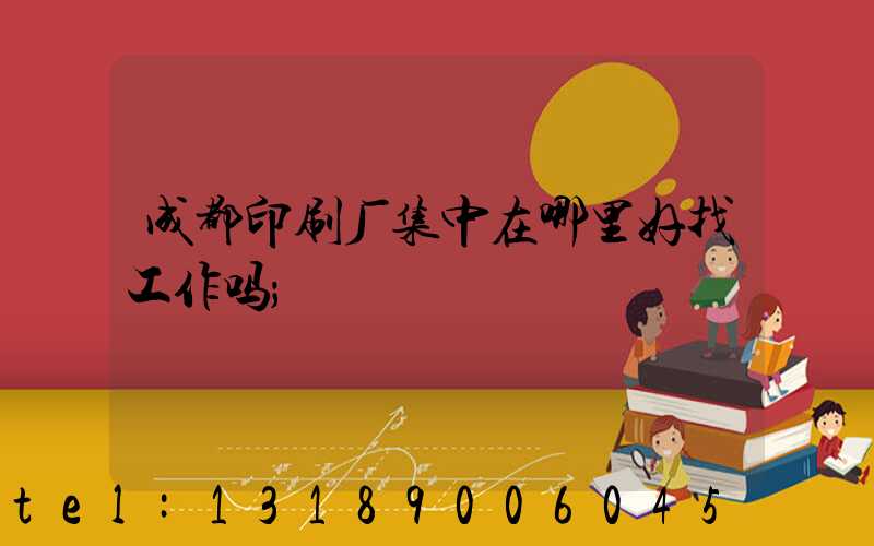 成都印刷厂集中在哪里好找工作吗