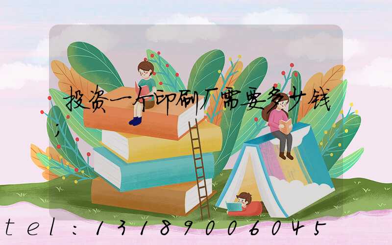投资一个印刷厂需要多少钱