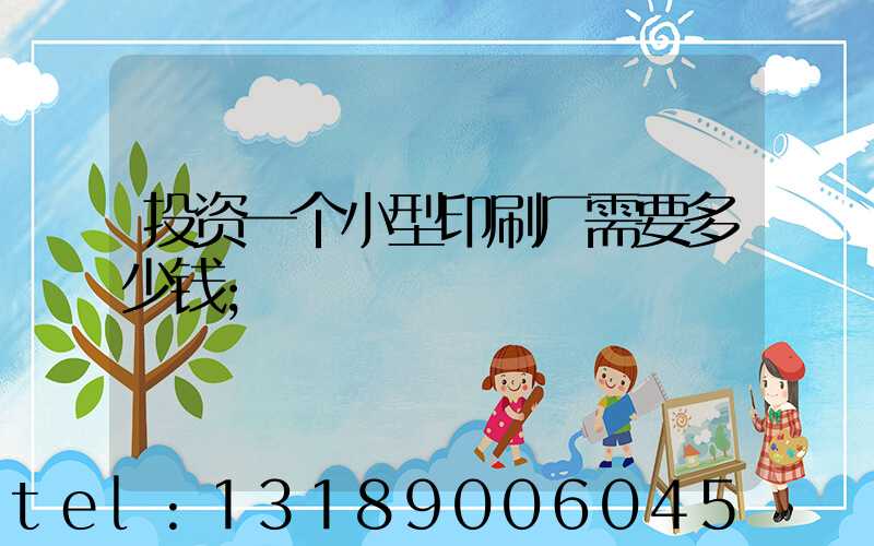 投资一个小型印刷厂需要多少钱
