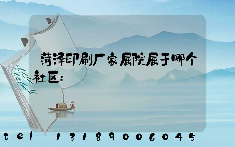 菏泽印刷厂家属院属于哪个社区