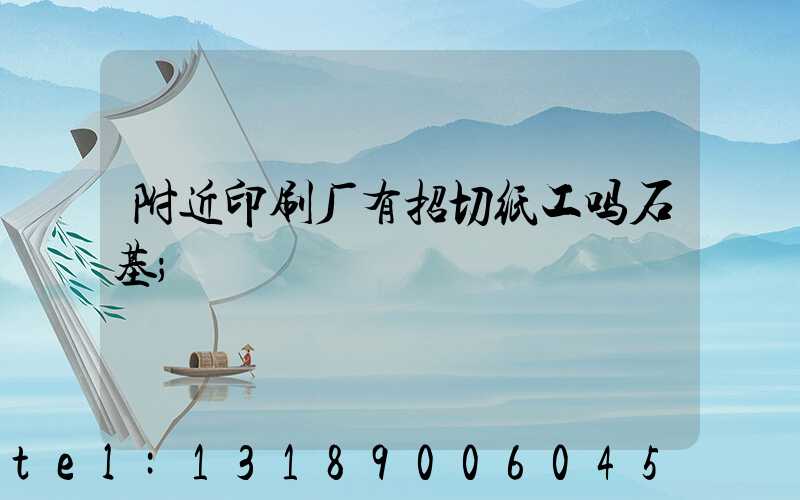 附近印刷厂有招切纸工吗石基