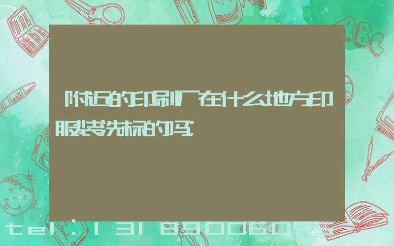 附近的印刷厂在什么地方印服装洗标的吗